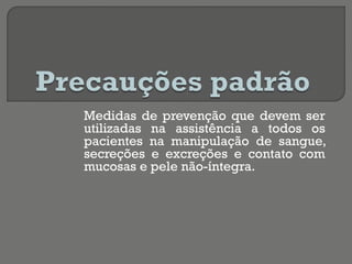 Medidas de prevenção que devem ser
utilizadas na assistência a todos os
pacientes na manipulação de sangue,
secreções e excreções e contato com
mucosas e pele não-íntegra.
 