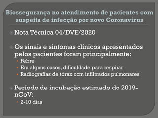  Nota Técnica 04/DVE/2020
 Os sinais e sintomas clínicos apresentados
pelos pacientes foram principalmente:
• Febre
• Em alguns casos, dificuldade para respirar
• Radiografias de tórax com infiltrados pulmonares
 Período de incubação estimado do 2019-
nCoV:
• 2-10 dias
 