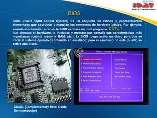 BIOS<br />BIOS. (Basic Input Output System) Es un conjunto de rutinas y procedimientos elementales que coordinan y manejan...
