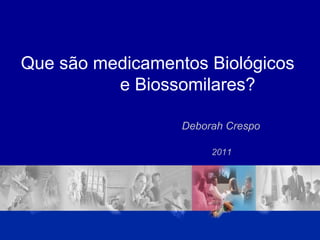 Que são medicamentos Biológicos  e Biossomilares? Deborah Crespo 2011 