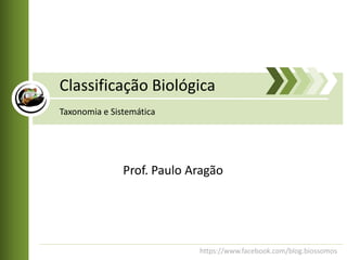 Classificação Biológica
Taxonomia e Sistemática




               Prof. Paulo Aragão




                            https://www.facebook.com/blog.biossomos
 