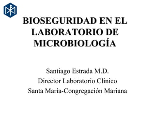 BIOSEGURIDAD EN EL
  LABORATORIO DE
  MICROBIOLOGÍA

      Santiago Estrada M.D.
   Director Laboratorio Clínico
Santa María-Congregación Mariana
 