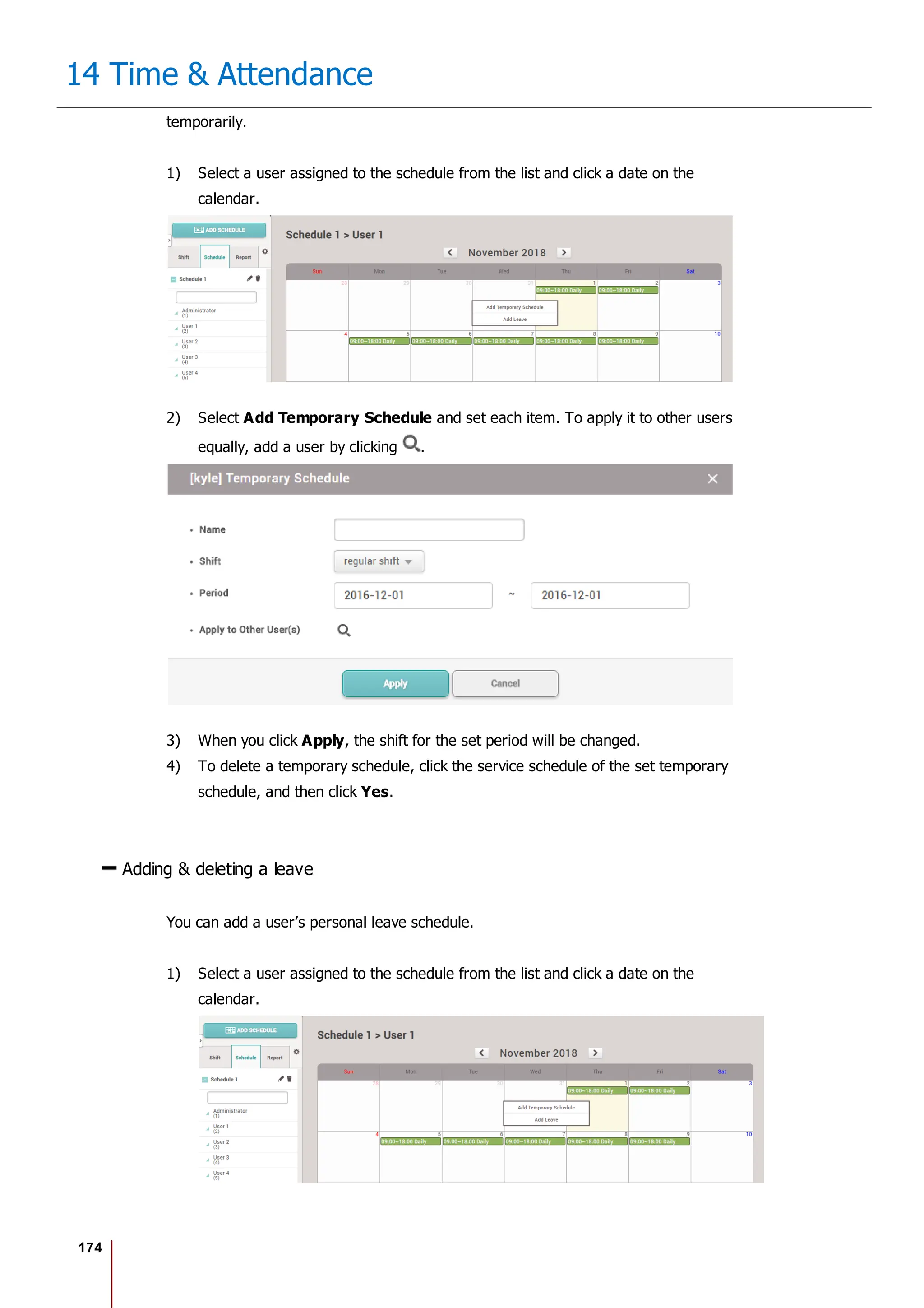 174
14 Time & Attendance
temporarily.
1) Select a user assigned to the schedule from the list and click a date on the
calendar.
2) Select Add Temporary Schedule and set each item. To apply it to other users
equally, add a user by clicking .
3) When you click Apply, the shift for the set period will be changed.
4) To delete a temporary schedule, click the service schedule of the set temporary
schedule, and then click Yes.
Adding & deleting a leave
You can add a user’s personal leave schedule.
1) Select a user assigned to the schedule from the list and click a date on the
calendar.
 