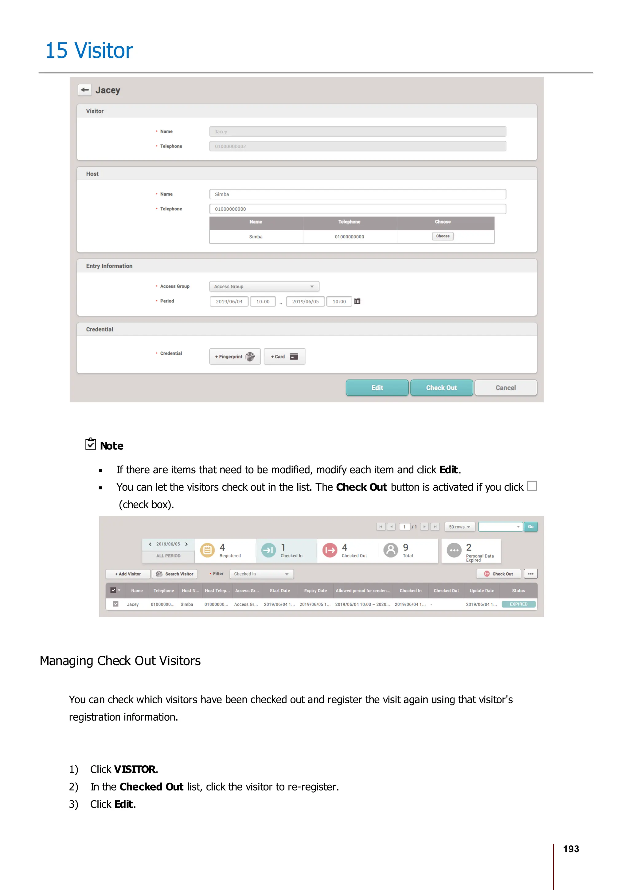 193
15 Visitor
Note
If there are items that need to be modified, modify each item and click Edit.
You can let the visitors check out in the list. The Check Out button is activated if you click
(check box).
Managing Check Out Visitors
You can check which visitors have been checked out and register the visit again using that visitor's
registration information.
1) Click VISITOR.
2) In the Checked Out list, click the visitor to re-register.
3) Click Edit.
 