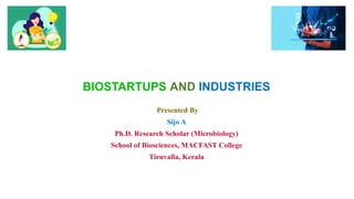 Presented By
Sijo A
Ph.D. Research Scholar (Microbiology)
School of Biosciences, MACFAST College
Tiruvalla, Kerala
BIOSTARTUPS AND INDUSTRIES
 