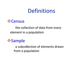 Definitions Census the collection of data from  every   element in a population Sample   a subcollection of elements drawn  from a population 