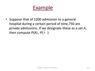 Example
• Suppose that of 1200 admission to a general
hospital during a certain period of time,750 are
private admissions. If we designate these as a set A,
then compute P(A) , P( ).A
Mekele University: Biostatistics 100
 