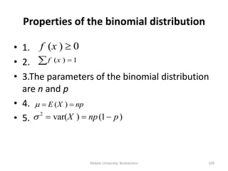 Properties of the binomial distribution
• 1.
• 2.
• 3.The parameters of the binomial distribution
are n and p
• 4.
• 5.
Mekele University: Biostatistics 109
( ) 0f x 
( ) 1f x 
( )E X np  
2
var( ) (1 )X np p   
 