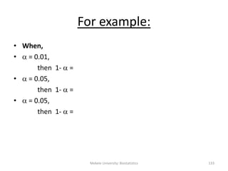 For example:
• When,
•  = 0.01,
then 1-  =
•  = 0.05,
then 1-  =
•  = 0.05,
then 1-  =
Mekele University: Biostatistics 133
 