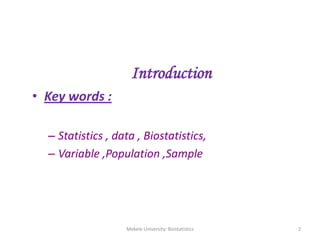 Introduction
• Key words :
– Statistics , data , Biostatistics,
– Variable ,Population ,Sample
Mekele University: Biostatistics 2
 