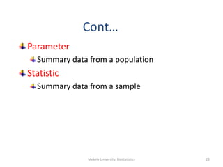 Cont…
Parameter
Summary data from a population
Statistic
Summary data from a sample
Mekele University: Biostatistics 23
 