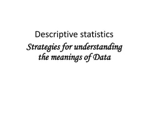 Descriptive statistics
Strategies for understanding
the meanings of Data
 
