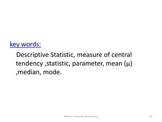 Mekele University: Biostatistics 59
key words:
Descriptive Statistic, measure of central
tendency ,statistic, parameter, mean (μ)
,median, mode.
 