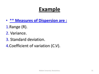 Mekele University: Biostatistics 72
Example
• ** Measures of Dispersion are :
1.Range (R).
2. Variance.
3. Standard deviation.
4.Coefficient of variation (C.V).
 