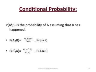 Conditional Probability:
P(AB) is the probability of A assuming that B has
happened.
• P(AB)= , P(B)≠ 0
• P(BA)= , P(A)≠ 0
)(
)(
BP
BAP 
)(
)(
AP
BAP 
Mekele University: Biostatistics 94
 