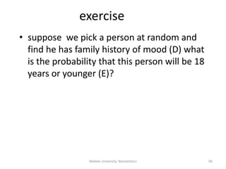 exercise
• suppose we pick a person at random and
find he has family history of mood (D) what
is the probability that this person will be 18
years or younger (E)?
Mekele University: Biostatistics 96
 