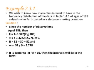 Mekele University: Biostatistics 40
Example 2.3.1
• We wish to know how many class interval to have in the
frequency distr...