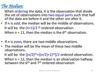 Mekele University: Biostatistics 64
The Median:
When ordering the data, it is the observation that divide
the set of obser...