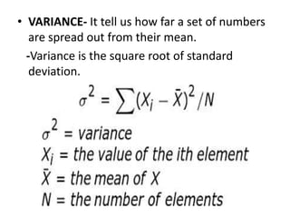 • VARIANCE- It tell us how far a set of numbers
are spread out from their mean.
-Variance is the square root of standard
deviation.
 
