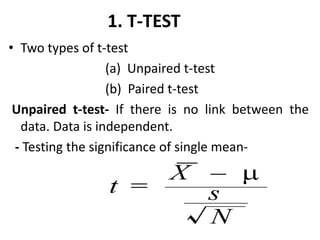 1. T-TEST
• Two types of t-test
(a) Unpaired t-test
(b) Paired t-test
Unpaired t-test- If there is no link between the
data. Data is independent.
- Testing the significance of single mean-
 