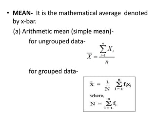 • MEAN- It is the mathematical average denoted
by x-bar.
(a) Arithmetic mean (simple mean)-
for ungrouped data-
for grouped data-
 