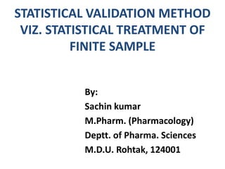 STATISTICAL VALIDATION METHOD
VIZ. STATISTICAL TREATMENT OF
FINITE SAMPLE
By:
Sachin kumar
M.Pharm. (Pharmacology)
Deptt. of Pharma. Sciences
M.D.U. Rohtak, 124001
 