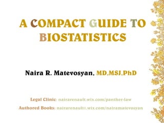 A COMPACT GUIDE TO
BIOSTATISTICS
Naira R. Matevosyan, MD,MSJ,PhD
Legal Clinic: nairarenault.wix.com/panther-law
Authored Books: nairarenault1.wix.com/nairamatevosyan
 