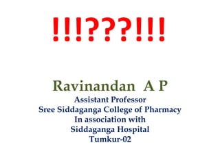 !!!???!!!
Ravinandan A P
Assistant Professor
Sree Siddaganga College of Pharmacy
In association with
Siddaganga Hospital
Tumkur-02
 