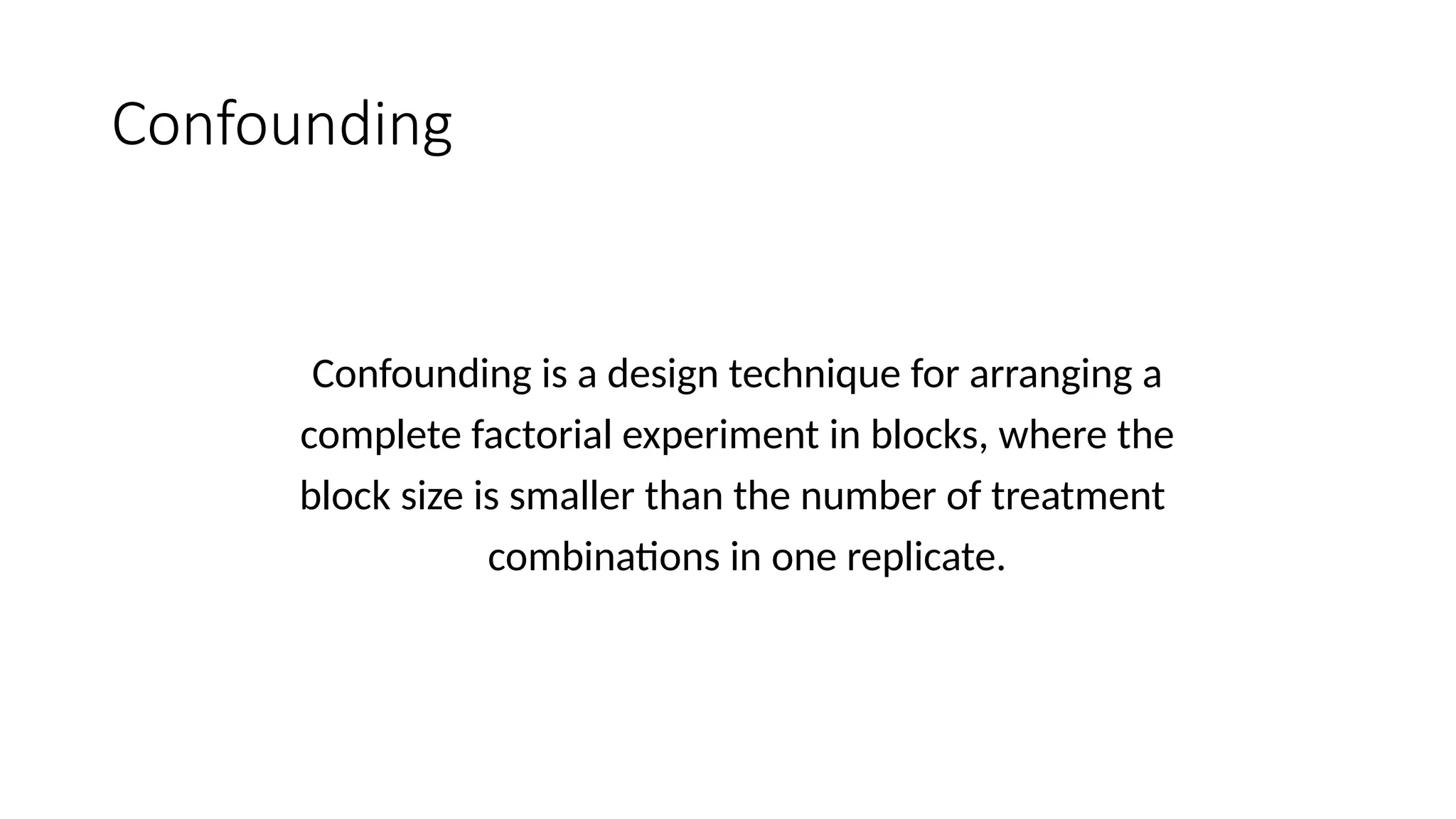 Confounding
Confounding is a design technique for arranging a
complete factorial experiment in blocks, where the
block size is smaller than the number of treatment
combinations in one replicate.
 