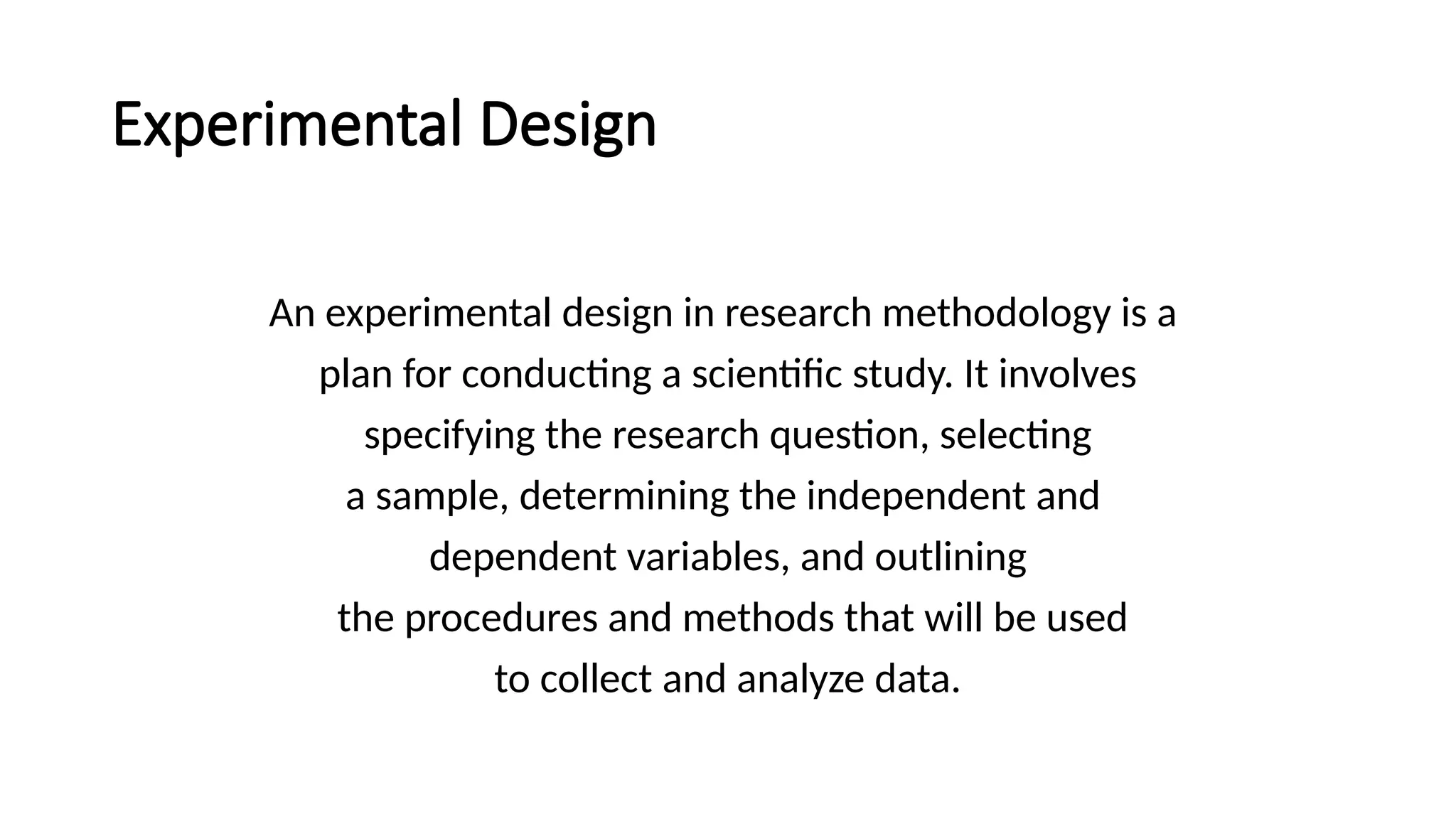 Experimental Design
An experimental design in research methodology is a
plan for conducting a scientific study. It involves
specifying the research question, selecting
a sample, determining the independent and
dependent variables, and outlining
the procedures and methods that will be used
to collect and analyze data.
 