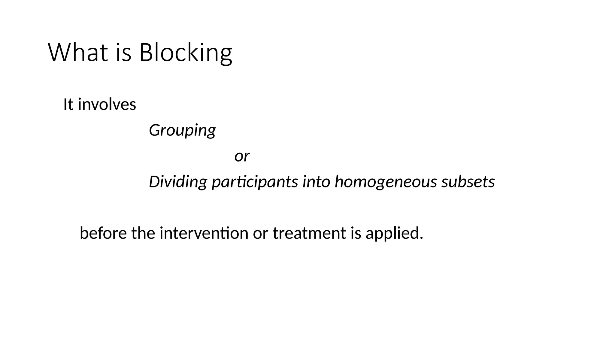 What is Blocking
It involves
Grouping
or
Dividing participants into homogeneous subsets
before the intervention or treatment is applied.
 