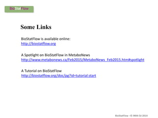 BioStatFlow –© INRA DJ 2014
Some Links
A Spotlight on BioStatFlow in MetaboNews
http://www.metabonews.ca/Feb2015/MetaboNews_Feb2015.htm#spotlight
BioStatFlow is available online:
http://biostatflow.org
A Tutorial on BioStatFlow
http://biostatflow.org/doc/pg?id=tutorial:start
 