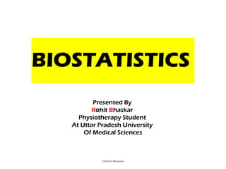 ©Rohit Bhaskar
BIOSTATISTICS
Presented By
Rohit Bhaskar
Physiotherapy Student
At Uttar Pradesh University
Of Medical Sciences
 