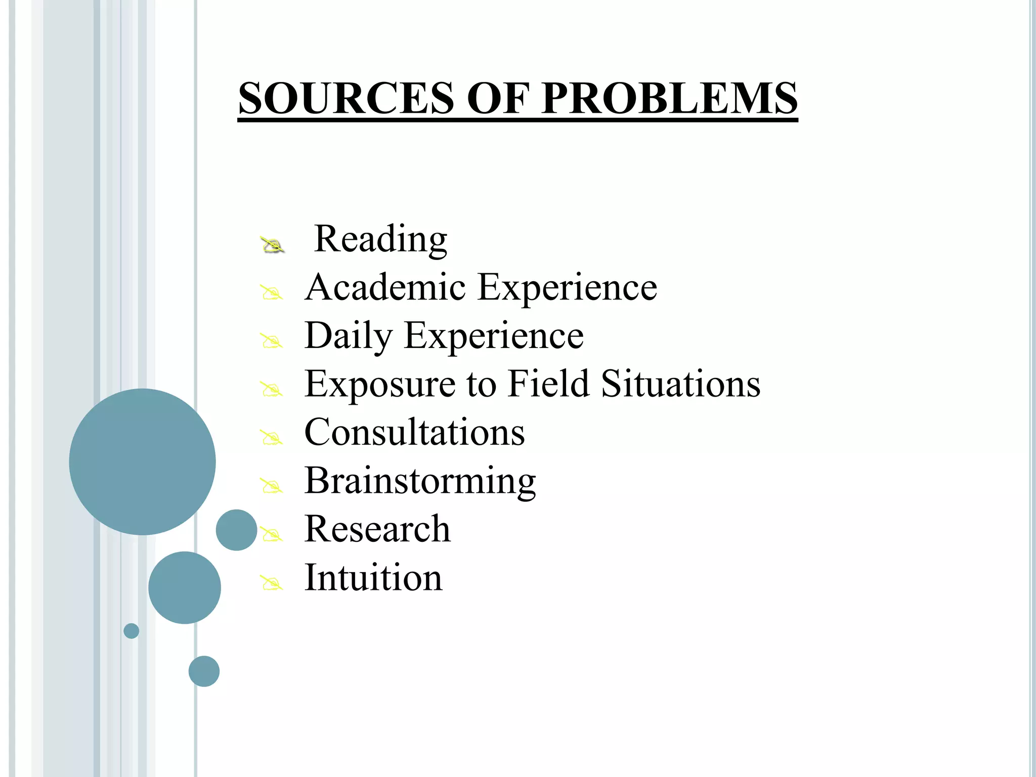 SOURCES OF PROBLEMS
 Reading
 Academic Experience
 Daily Experience
 Exposure to Field Situations
 Consultations
 Brainstorming
 Research
 Intuition
 
