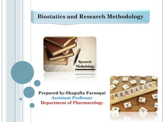 Biostatics and Research Methodology
Prepared by-Shagufta Farooqui
Assistant Professor
Department of Pharmacology
 