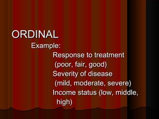 ORDINALORDINAL
Example:Example:
Response to treatmentResponse to treatment
(poor, fair, good)(poor, fair, good)
Severity of diseaseSeverity of disease
(mild, moderate, severe)(mild, moderate, severe)
Income status (low, middle,Income status (low, middle,
high)high)
 