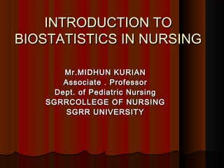 INTRODUCTION TOINTRODUCTION TO
BIOSTATISTICS IN NURSINGBIOSTATISTICS IN NURSING
Mr.MIDHUN KURIANMr.MIDHUN KURIAN
Associate . ProfessorAssociate . Professor
Dept. of Pediatric NursingDept. of Pediatric Nursing
SGRRCOLLEGE OF NURSINGSGRRCOLLEGE OF NURSING
SGRR UNIVERSITYSGRR UNIVERSITY
 