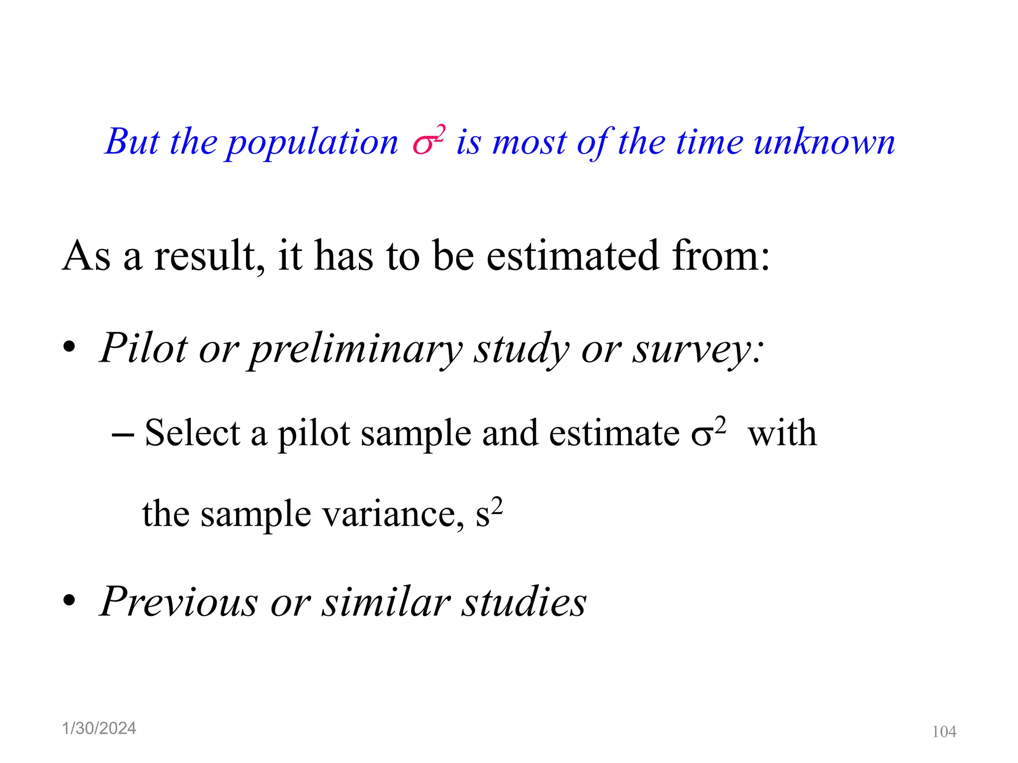 But the population 2 is most of the time unknown
As a result, it has to be estimated from:
• Pilot or preliminary study or survey:
– Select a pilot sample and estimate 2 with
the sample variance, s2
• Previous or similar studies
104
1/30/2024
 
