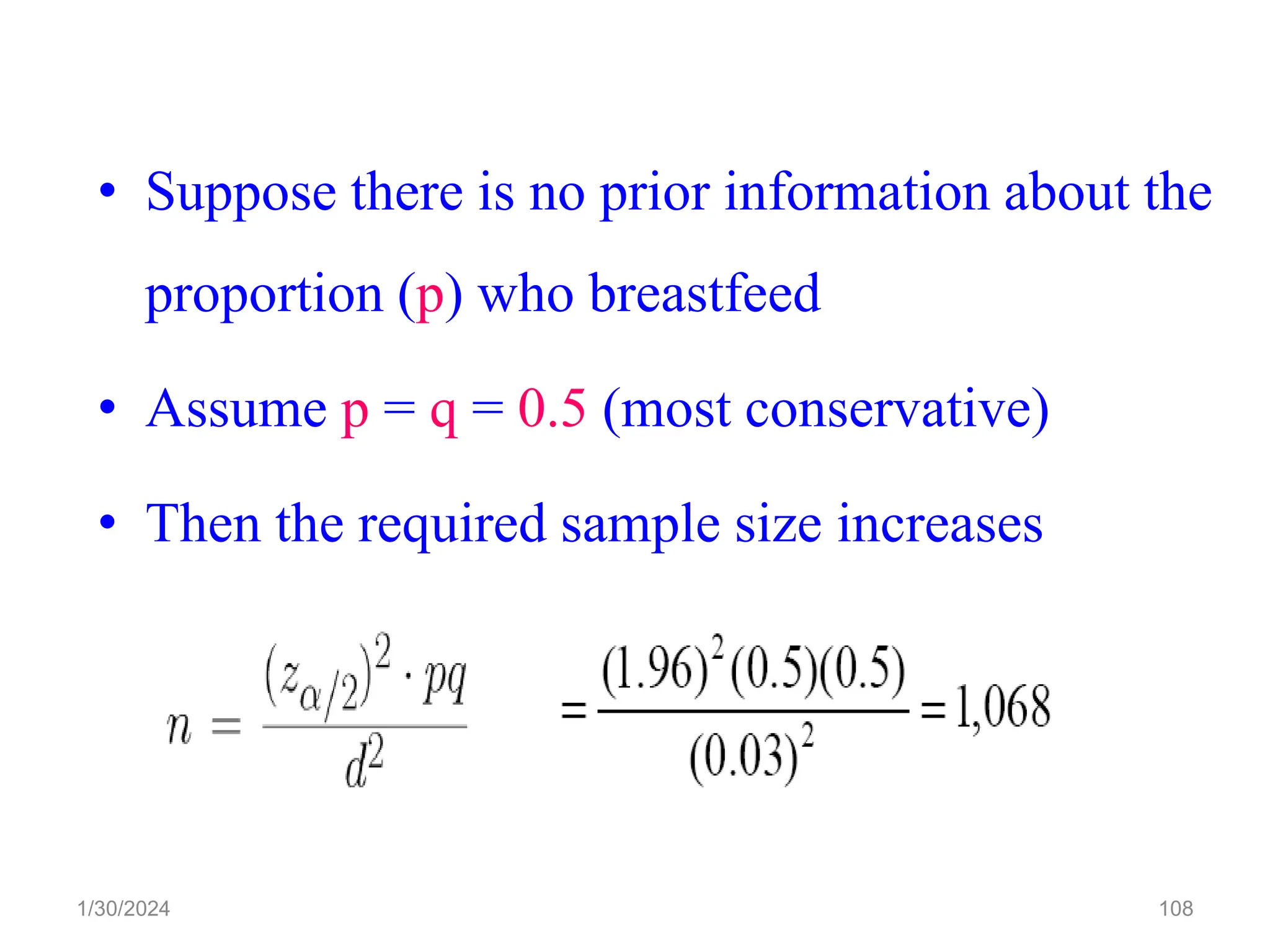 108
• Suppose there is no prior information about the
proportion (p) who breastfeed
• Assume p = q = 0.5 (most conservative)
• Then the required sample size increases
1/30/2024
 