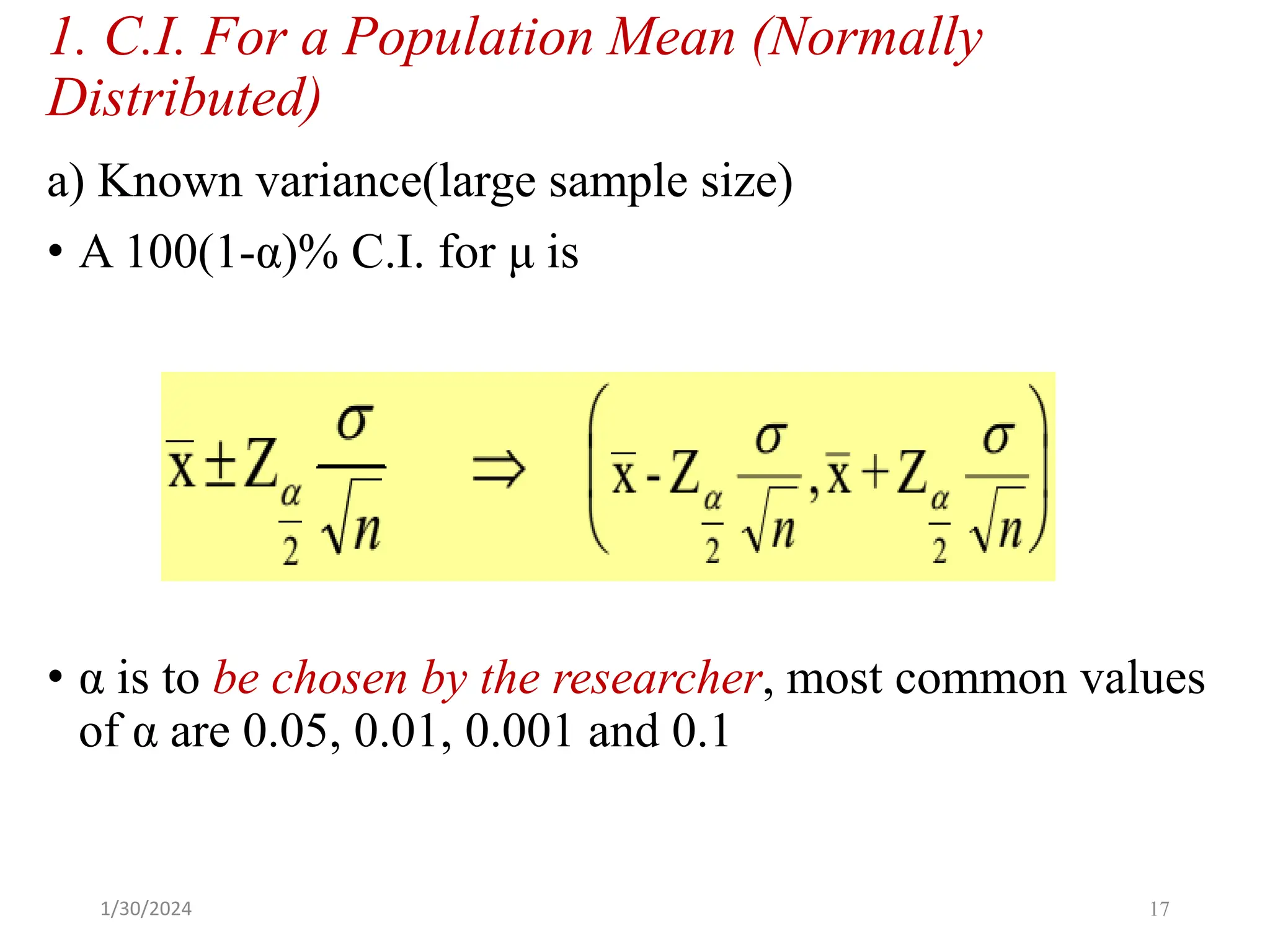 1. C.I. For a Population Mean (Normally
Distributed)
a) Known variance(large sample size)
• A 100(1‐α)% C.I. for μ is
• α is to be chosen by the researcher, most common values
of α are 0.05, 0.01, 0.001 and 0.1
17
1/30/2024
 