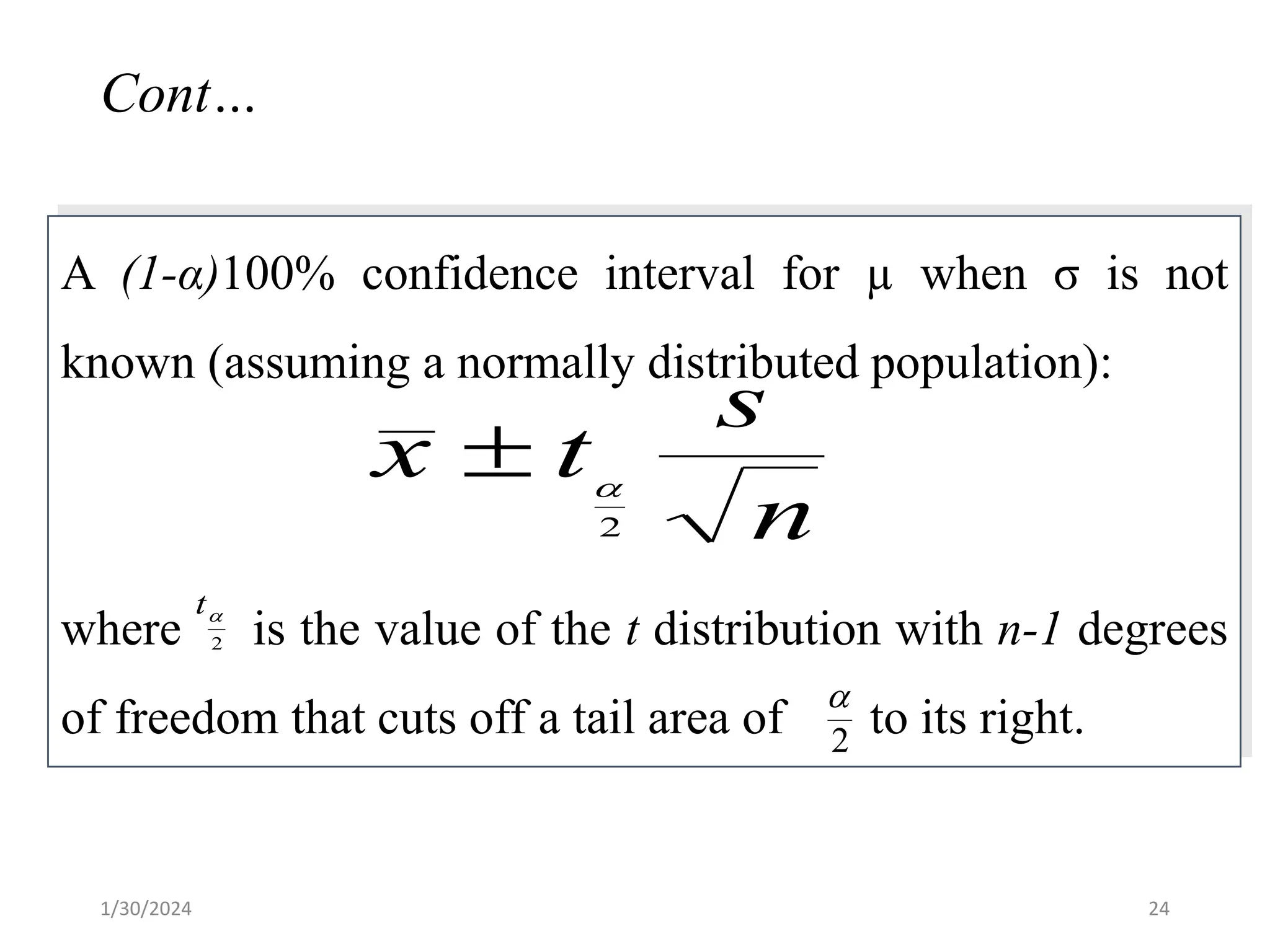 A (1-α)100% confidence interval for µ when σ is not
known (assuming a normally distributed population):
where is the value of the t distribution with n-1 degrees
of freedom that cuts off a tail area of to its right.
2

t

2
n
s
t
x
2


Cont…
24
1/30/2024
 