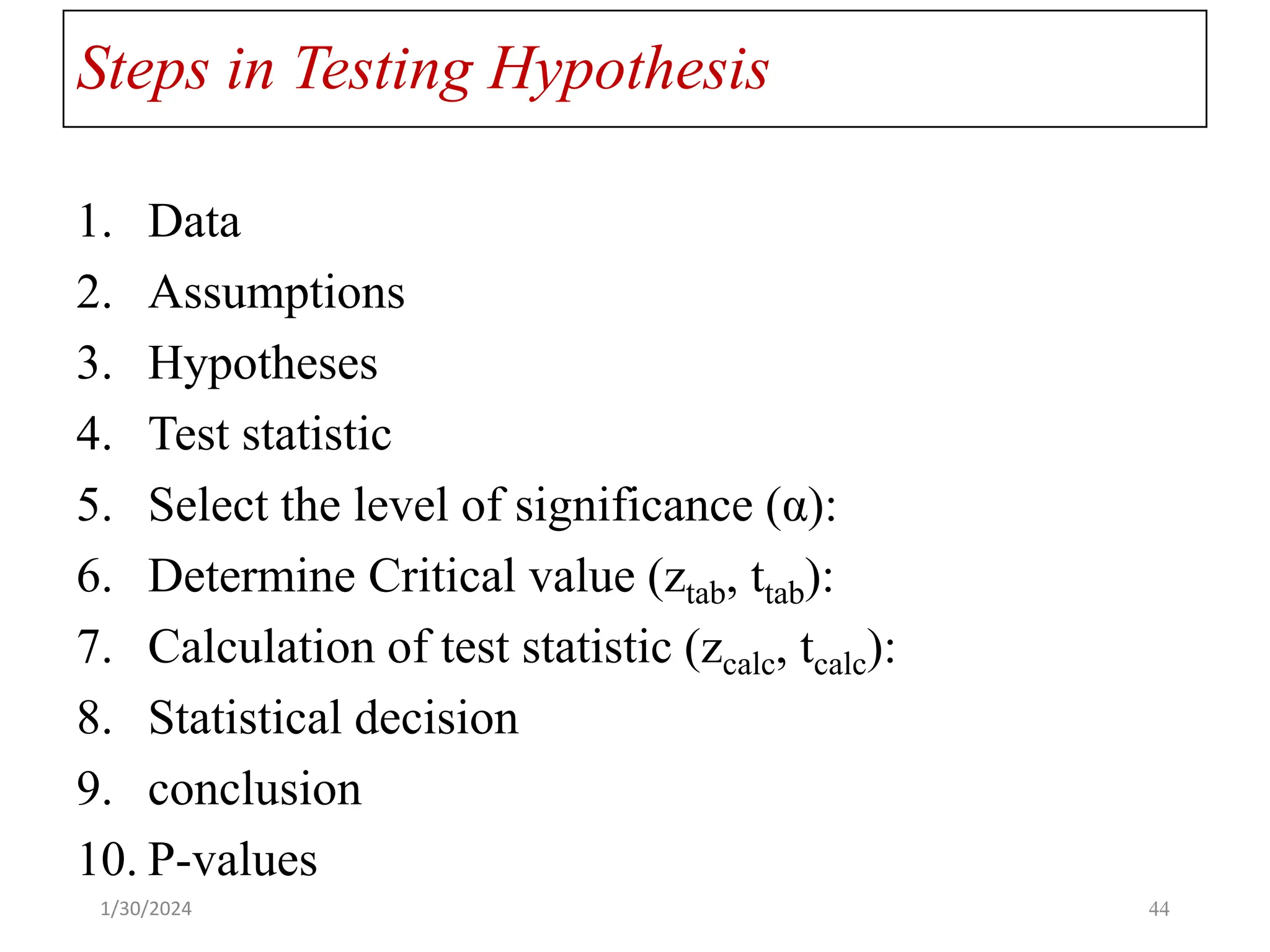 Steps in Testing Hypothesis
1. Data
2. Assumptions
3. Hypotheses
4. Test statistic
5. Select the level of significance (α):
6. Determine Critical value (ztab, ttab):
7. Calculation of test statistic (zcalc, tcalc):
8. Statistical decision
9. conclusion
10. P-values
44
1/30/2024
 