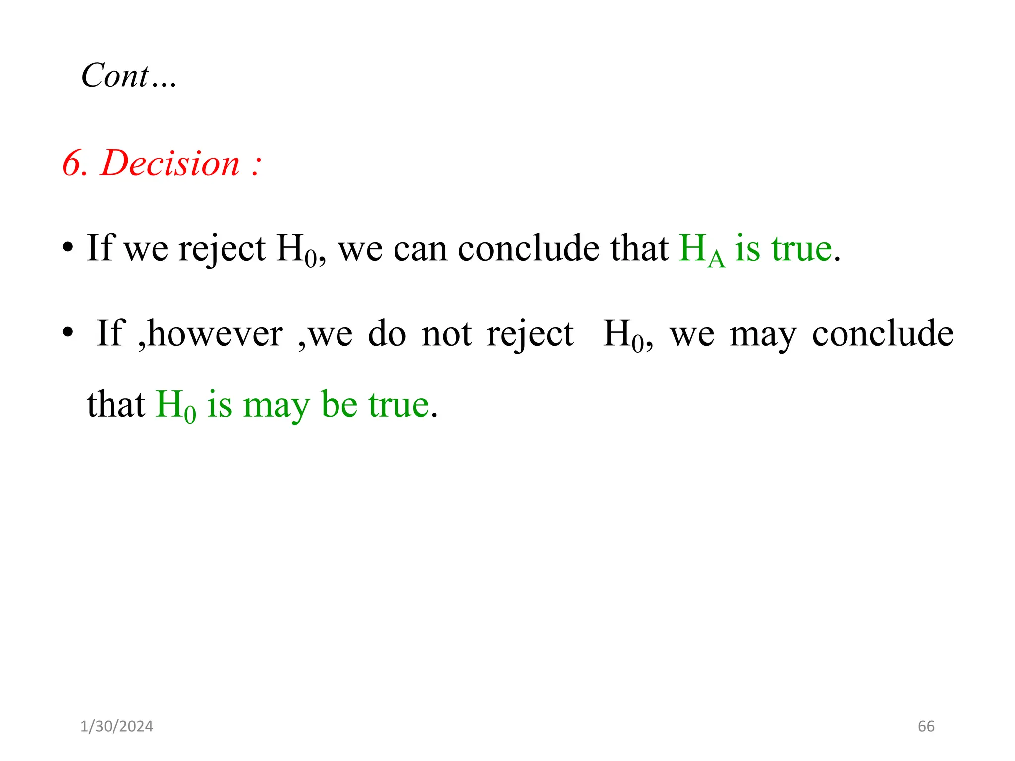 6. Decision :
• If we reject H0, we can conclude that HA is true.
• If ,however ,we do not reject H0, we may conclude
that H0 is may be true.
66
Cont…
1/30/2024
 