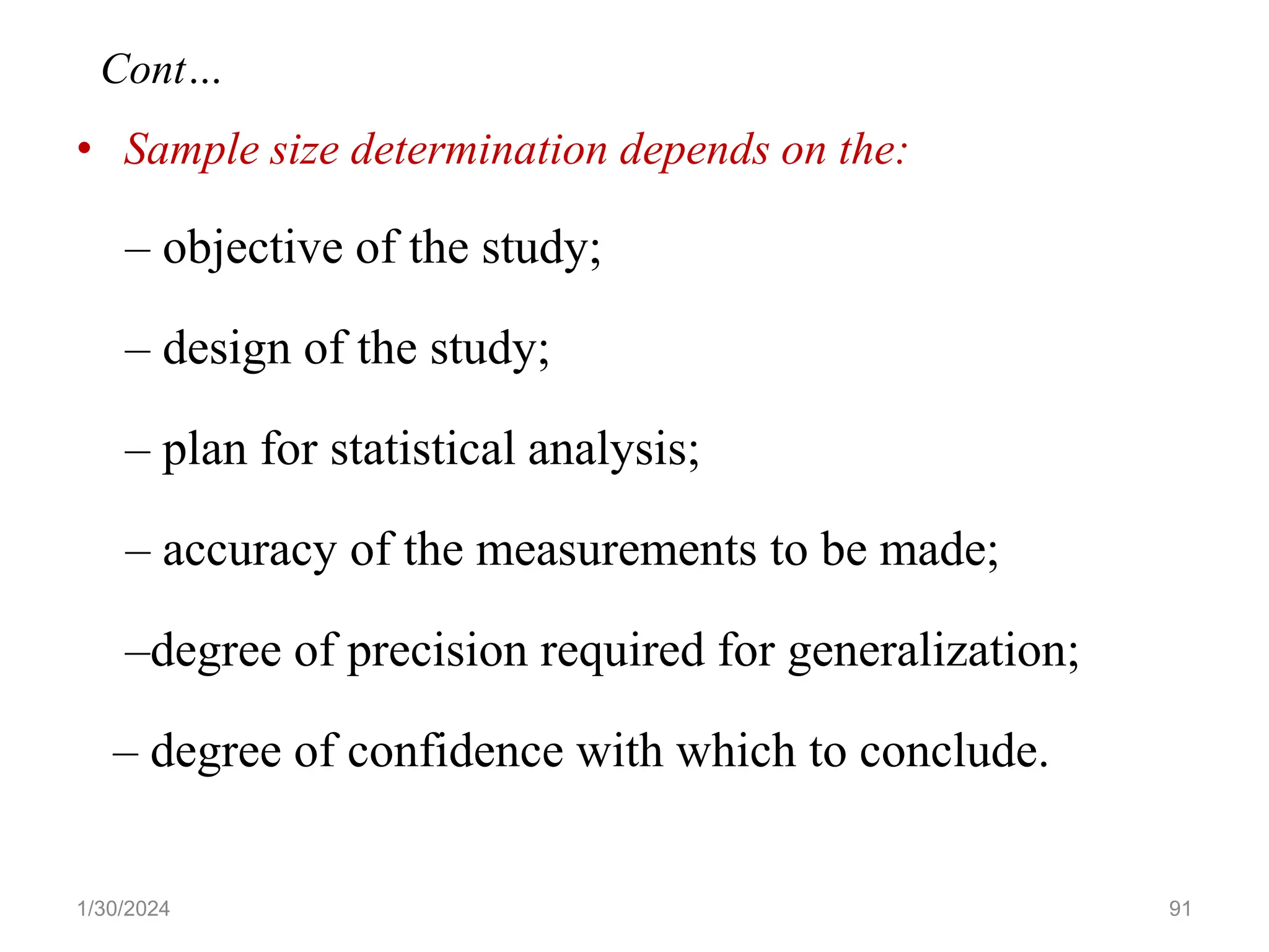 • Sample size determination depends on the:
– objective of the study;
– design of the study;
– plan for statistical analysis;
– accuracy of the measurements to be made;
–degree of precision required for generalization;
– degree of confidence with which to conclude.
91
Cont…
1/30/2024
 