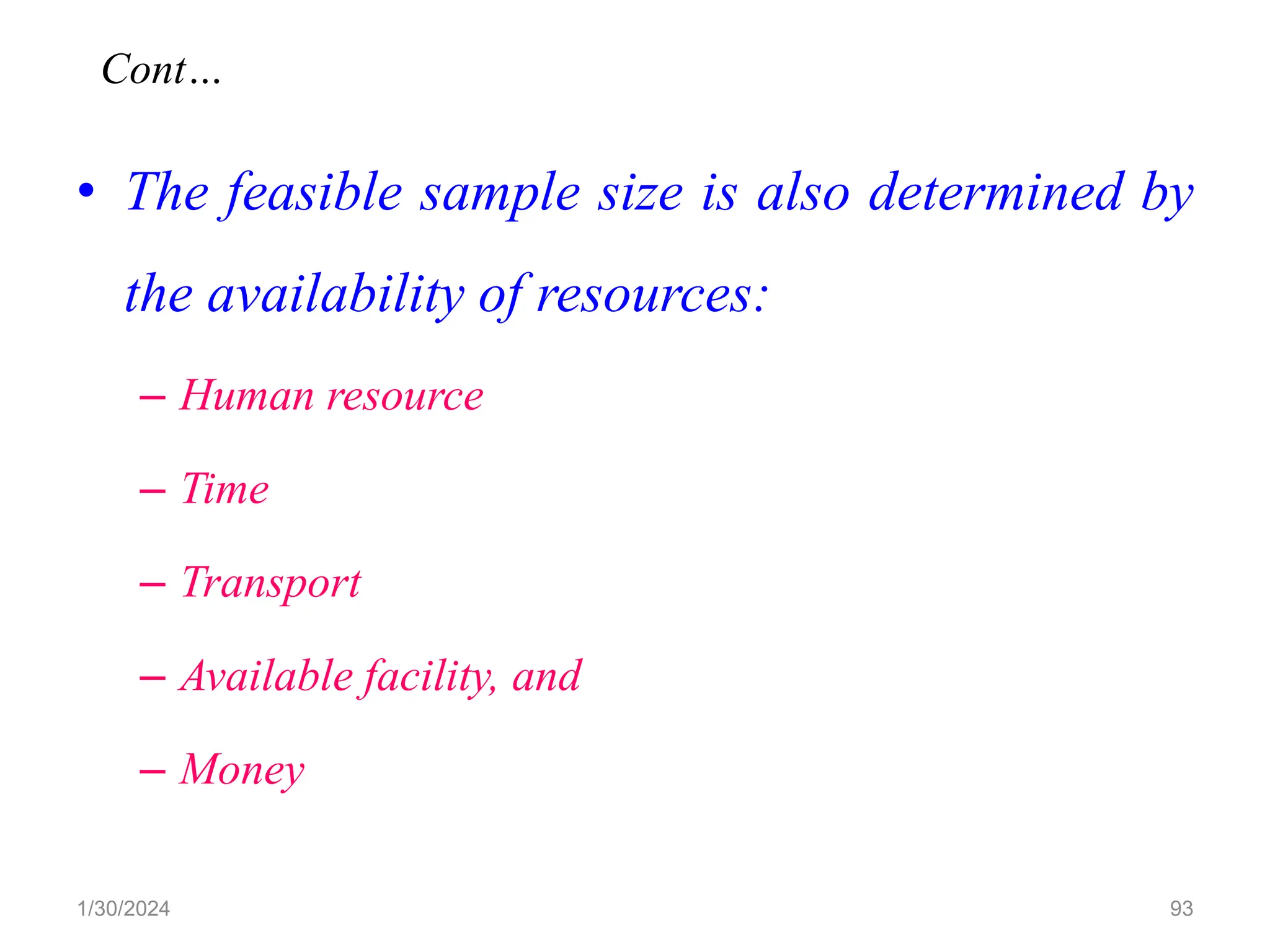 • The feasible sample size is also determined by
the availability of resources:
– Human resource
– Time
– Transport
– Available facility, and
– Money
93
Cont…
1/30/2024
 