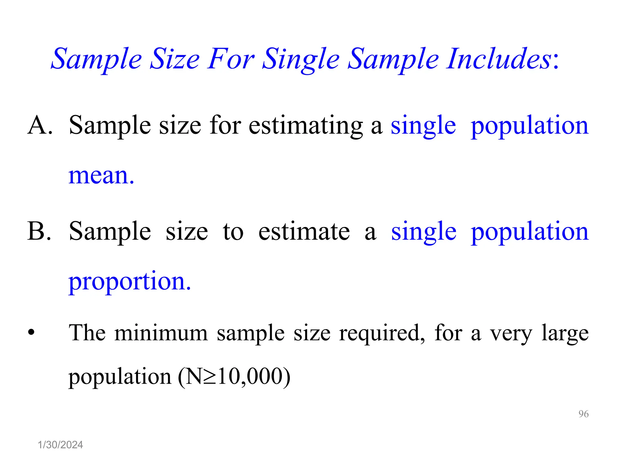 Sample Size For Single Sample Includes:
A. Sample size for estimating a single population
mean.
B. Sample size to estimate a single population
proportion.
• The minimum sample size required, for a very large
population (N10,000)
96
1/30/2024
 