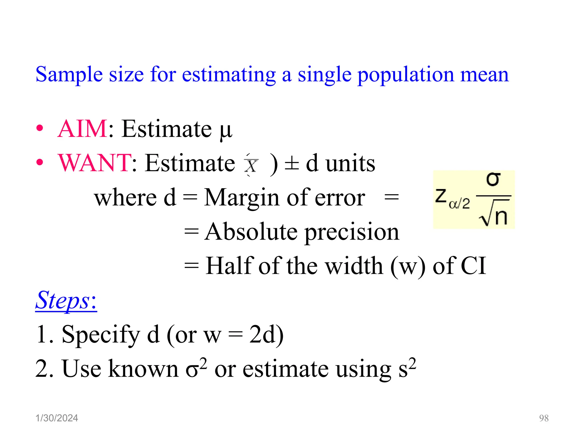 Sample size for estimating a single population mean
• AIM: Estimate µ
• WANT: Estimate ( ) ± d units
where d = Margin of error =
= Absolute precision
= Half of the width (w) of CI
Steps:
1. Specify d (or w = 2d)
2. Use known σ2 or estimate using s2
98
1/30/2024
 