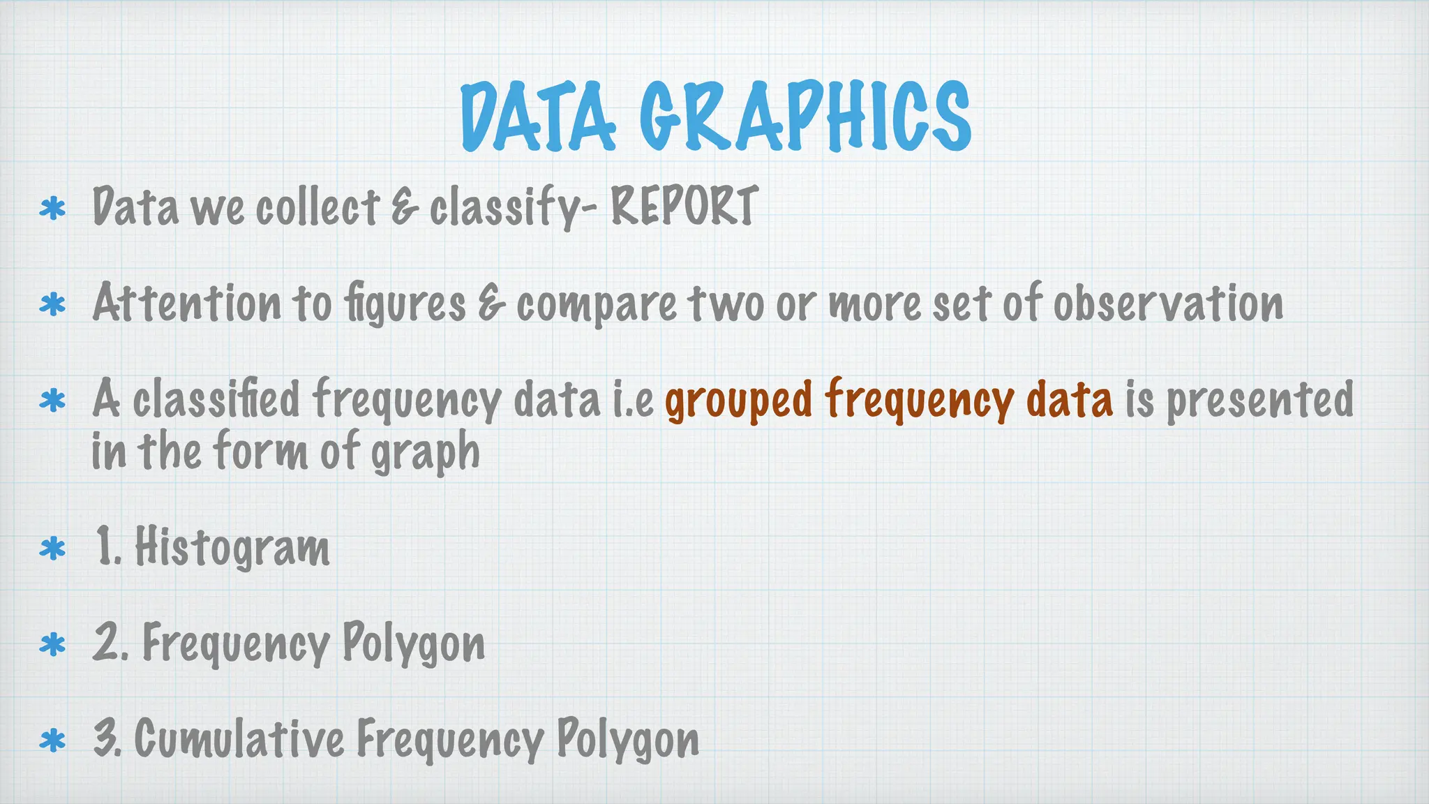 DATA GRAPHICS
Data we collect & classify- REPORT
Attention to
fi
gures & compare two or more set of observation
A classi
fi
ed frequency data i.e grouped frequency data is presented
in the form of graph
1. Histogram
2. Frequency Polygon
3. Cumulative Frequency Polygon
 