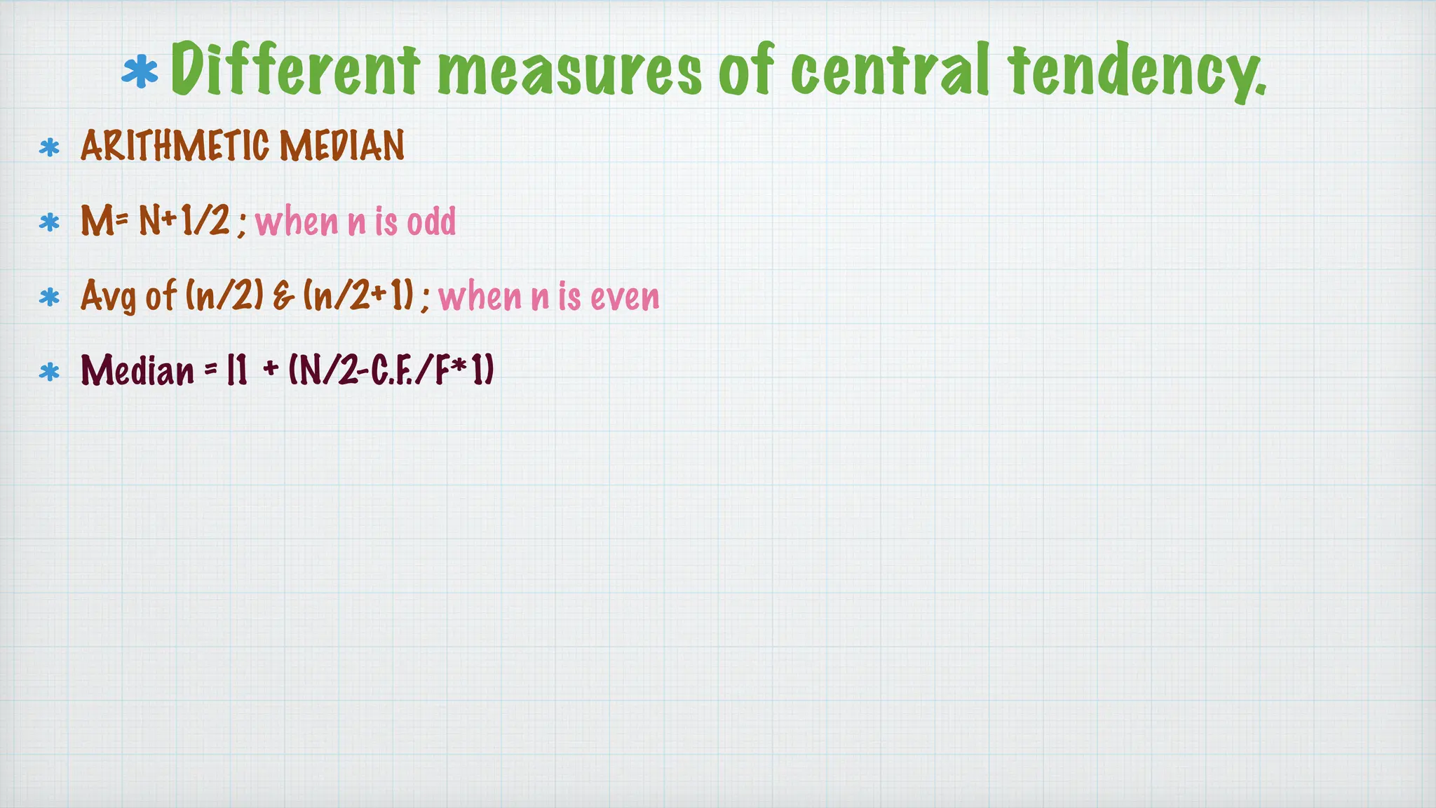Different measures of central tendency.
ARITHMETIC MEDIAN
M= N+1/2 ; when n is odd
Avg of (n/2) & (n/2+1) ; when n is even
Median = l1 + (N/2-C.F./F*1)
 