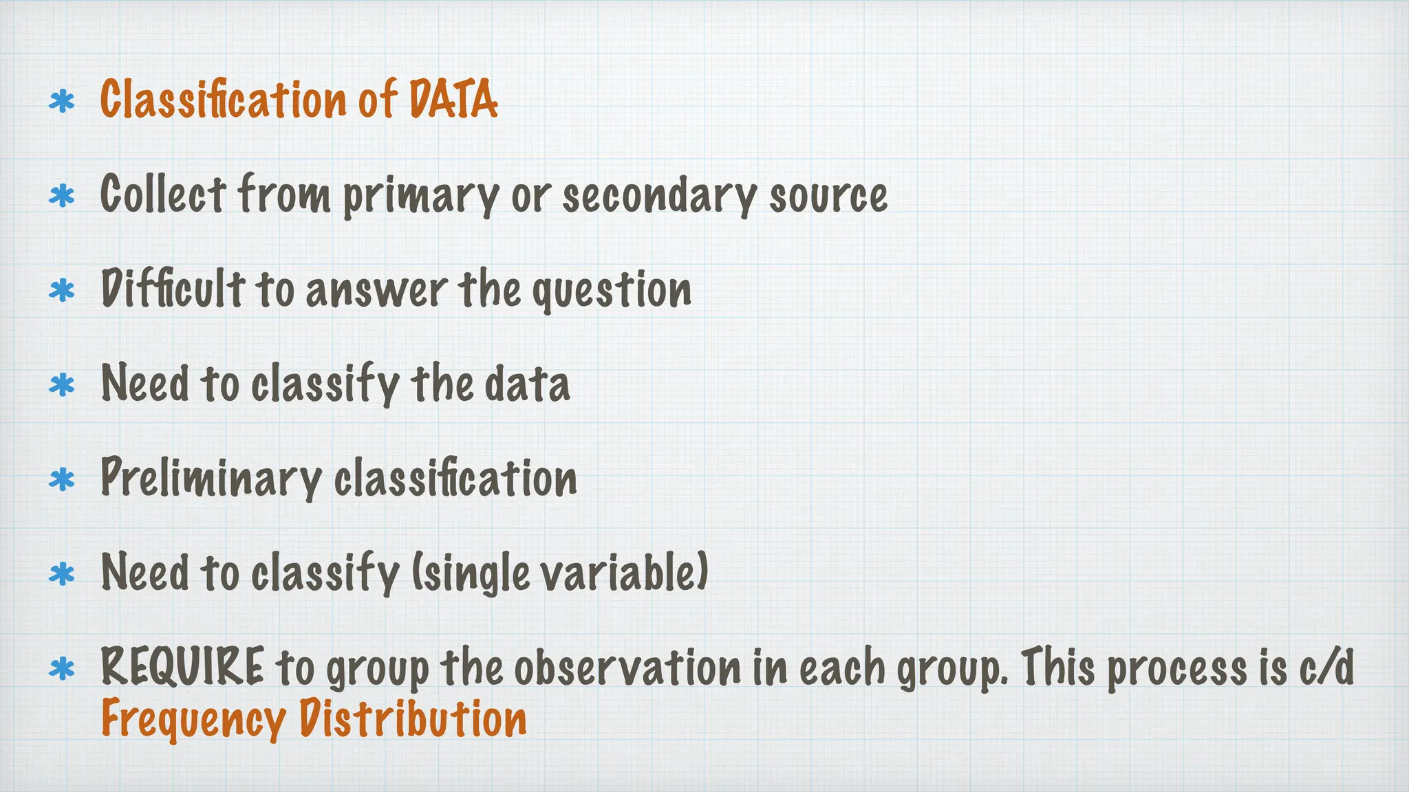Classi
fi
cation of DATA
Collect from primary or secondary source
Dif
fi
cult to answer the question
Need to classify the data
Preliminary classi
fi
cation
Need to classify (single variable)
REQUIRE to group the observation in each group. This process is c/d
Frequency Distribution
 